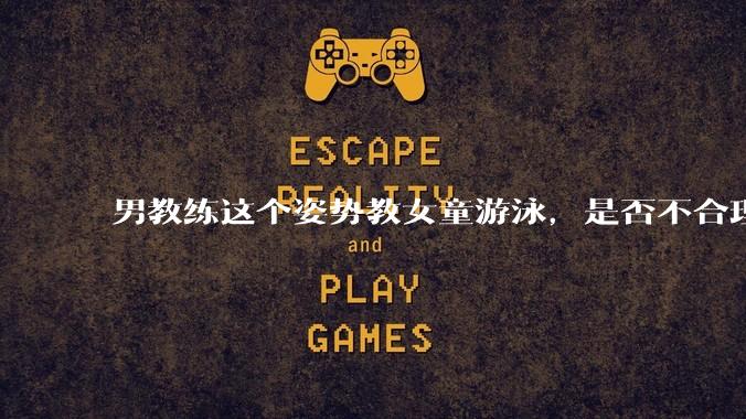 男教练这个姿势教女童游泳，是否不合理？应该如何维权？