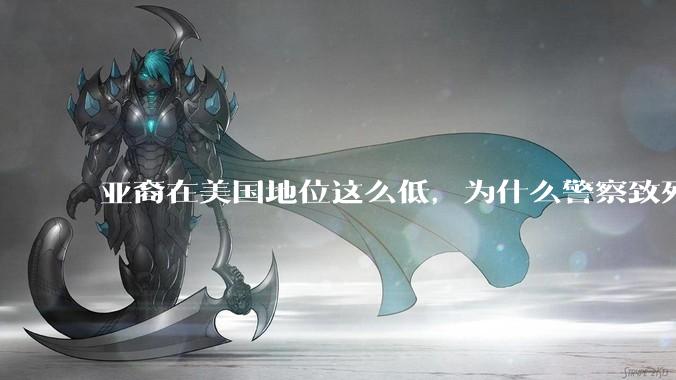 亚裔在美国地位这么低，为什么警察致死的案件比黑裔少得多？