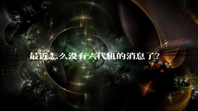 最近怎么没有六代机的消息了？