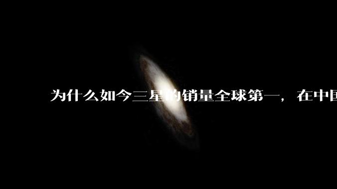 为什么如今三星的销量全球第一，在中国却几乎没人买？