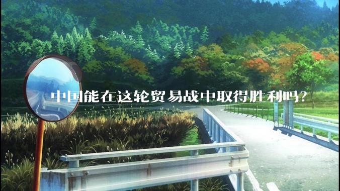 中国能在这轮贸易战中取得胜利吗？