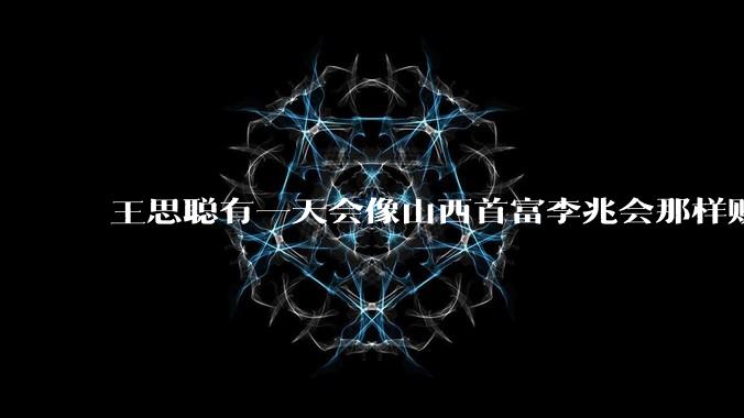 王思聪有一天会像山西首富李兆会那样败光家产吗？