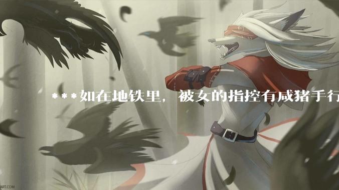 ***如在地铁里，被女的指控有咸猪手行为，实际没有，怎么为自己辩护？可以要求名誉侵害赔偿吗？
